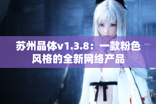 苏州晶体v1.3.8：一款粉色风格的全新网络产品