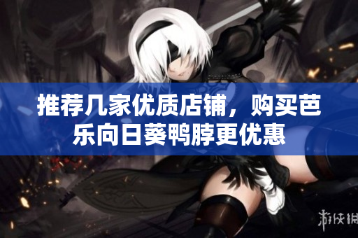 推荐几家优质店铺，购买芭乐向日葵鸭脖更优惠