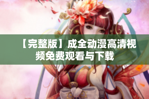 【完整版】成全动漫高清视频免费观看与下载
