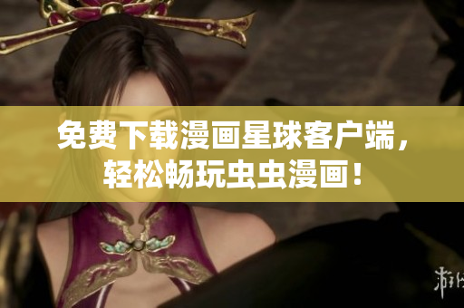 免费下载漫画星球客户端，轻松畅玩虫虫漫画！