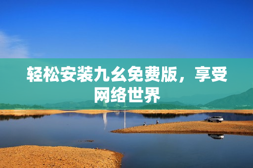 轻松安装九幺免费版，享受网络世界