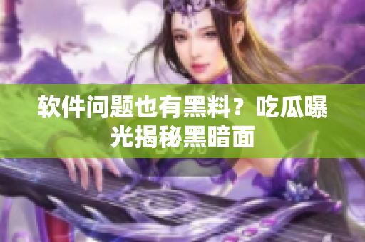 软件问题也有黑料？吃瓜曝光揭秘黑暗面