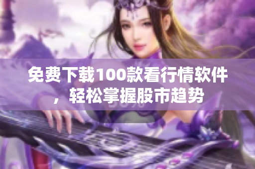 免费下载100款看行情软件，轻松掌握股市趋势