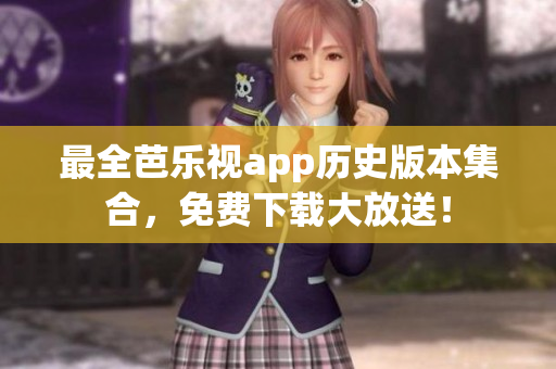 最全芭乐视app历史版本集合，免费下载大放送！