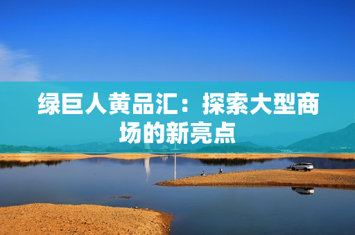 绿巨人黄品汇：探索大型商场的新亮点