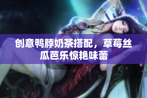 创意鸭脖奶茶搭配，草莓丝瓜芭乐惊艳味蕾