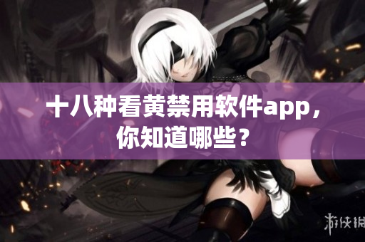 十八种看黄禁用软件app，你知道哪些？