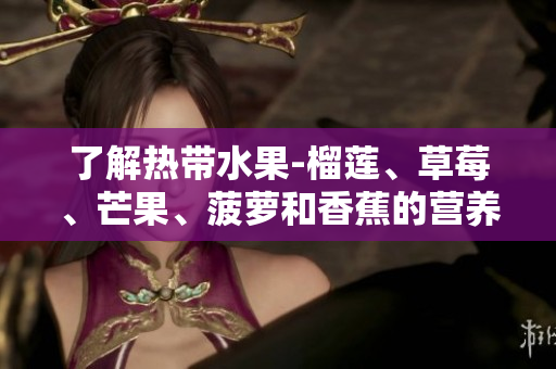 了解热带水果-榴莲、草莓、芒果、菠萝和香蕉的营养成分与好处