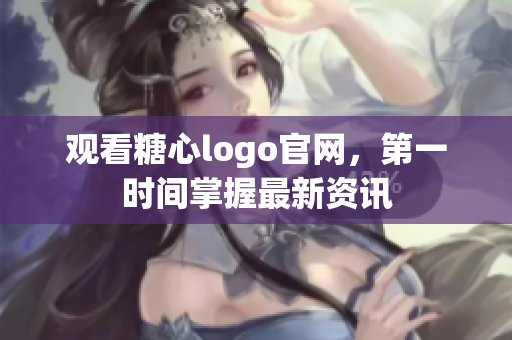 观看糖心logo官网，第一时间掌握最新资讯