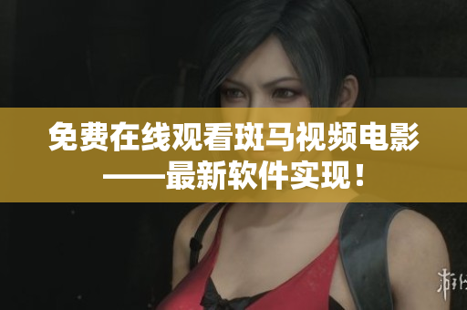 免费在线观看斑马视频电影——最新软件实现！