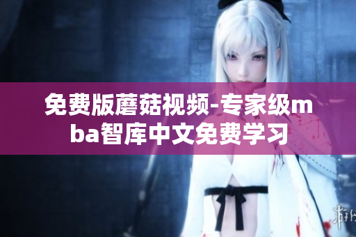 免费版蘑菇视频-专家级mba智库中文免费学习