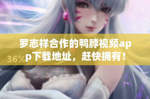 罗志祥合作的鸭脖视频app下载地址，赶快拥有！