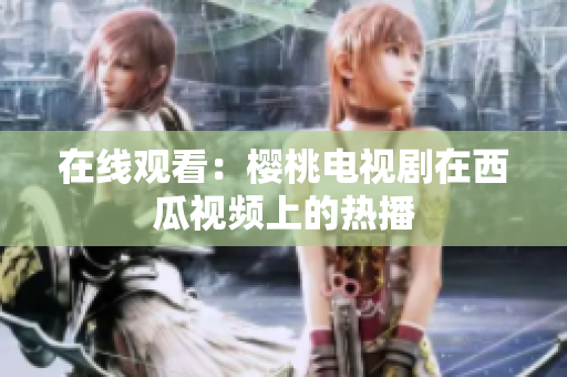 在线观看：樱桃电视剧在西瓜视频上的热播