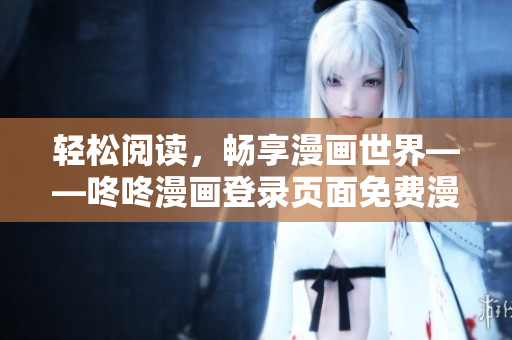 轻松阅读，畅享漫画世界——咚咚漫画登录页面免费漫画
