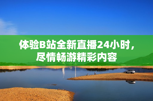 体验B站全新直播24小时，尽情畅游精彩内容
