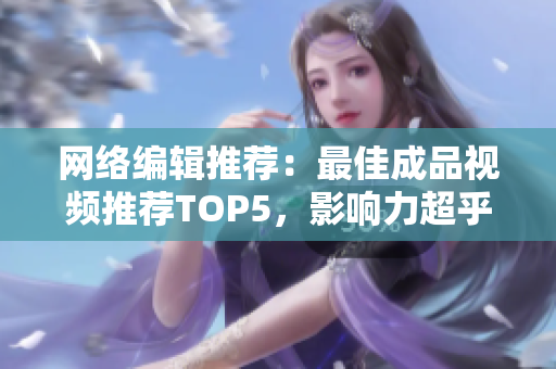 网络编辑推荐：最佳成品视频推荐TOP5，影响力超乎想象