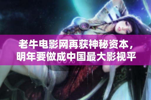 老牛电影网再获神秘资本，明年要做成中国最大影视平台！