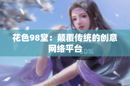 花色98堂：颠覆传统的创意网络平台