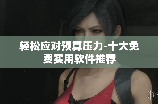 轻松应对预算压力-十大免费实用软件推荐