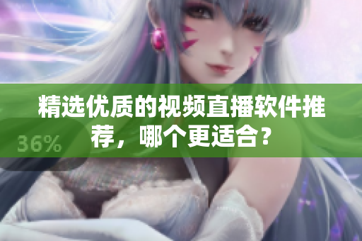 精选优质的视频直播软件推荐，哪个更适合？