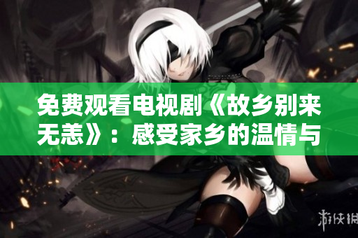 免费观看电视剧《故乡别来无恙》：感受家乡的温情与变迁