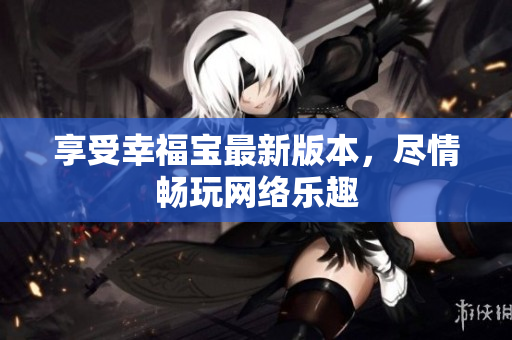 享受幸福宝最新版本，尽情畅玩网络乐趣