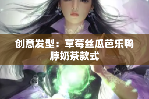 创意发型：草莓丝瓜芭乐鸭脖奶茶款式