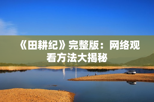 《田耕纪》完整版：网络观看方法大揭秘