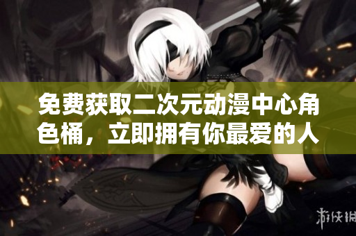 免费获取二次元动漫中心角色桶，立即拥有你最爱的人物！