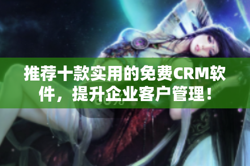 推荐十款实用的免费CRM软件，提升企业客户管理！