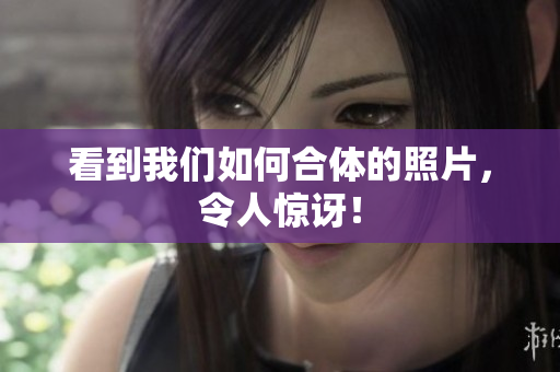 看到我们如何合体的照片，令人惊讶！
