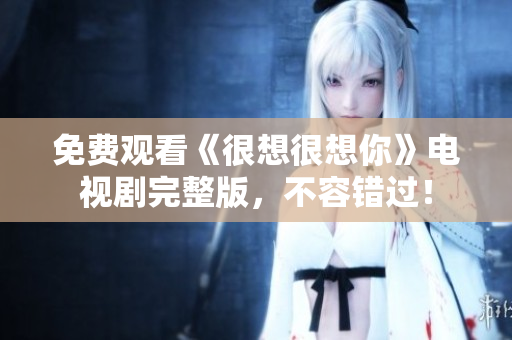 免费观看《很想很想你》电视剧完整版，不容错过！