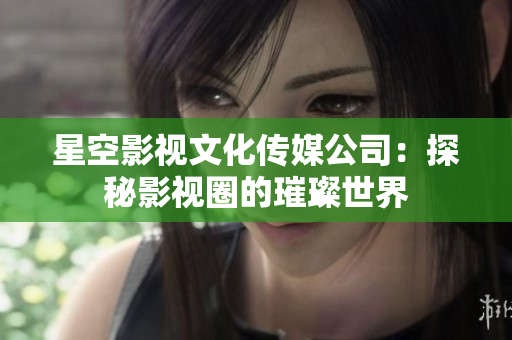 星空影视文化传媒公司：探秘影视圈的璀璨世界