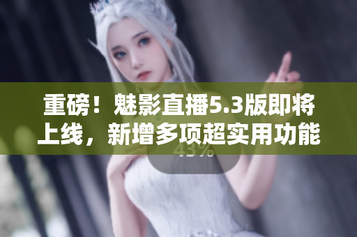重磅！魅影直播5.3版即将上线，新增多项超实用功能！