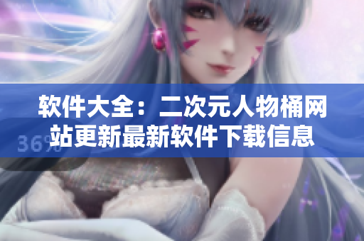 软件大全：二次元人物桶网站更新最新软件下载信息