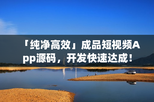 「纯净高效」成品短视频App源码，开发快速达成！