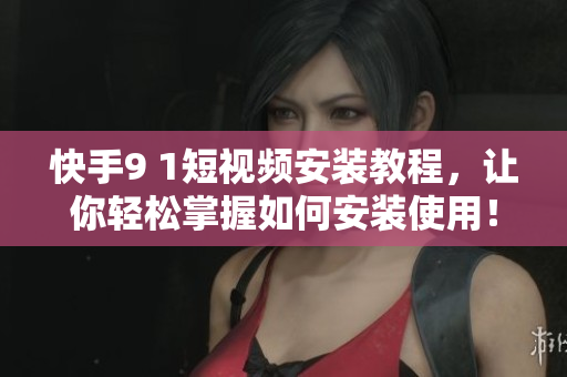 快手9 1短视频安装教程，让你轻松掌握如何安装使用！