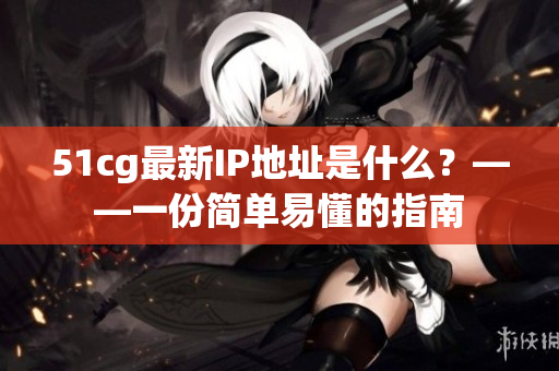 51cg最新IP地址是什么？——一份简单易懂的指南