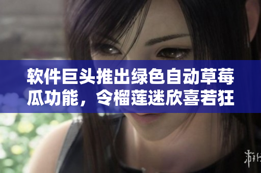 软件巨头推出绿色自动草莓瓜功能，令榴莲迷欣喜若狂