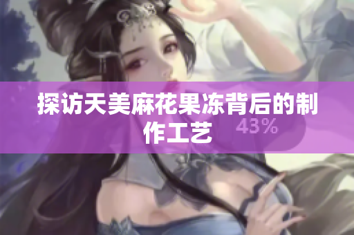 探访天美麻花果冻背后的制作工艺