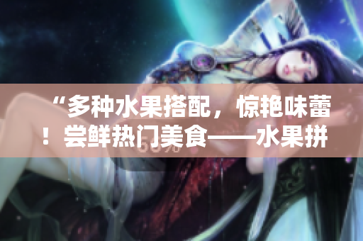 “多种水果搭配，惊艳味蕾！尝鲜热门美食——水果拼盘”