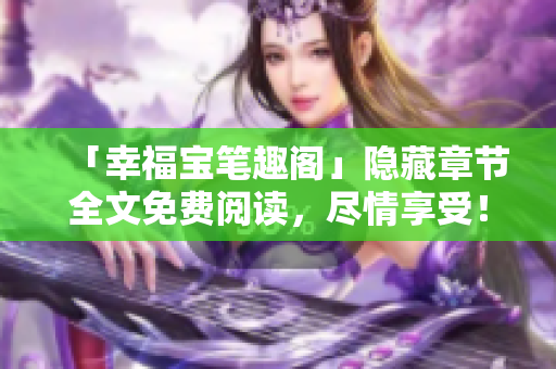 「幸福宝笔趣阁」隐藏章节全文免费阅读，尽情享受！