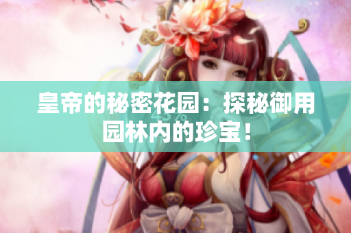 皇帝的秘密花园：探秘御用园林内的珍宝！