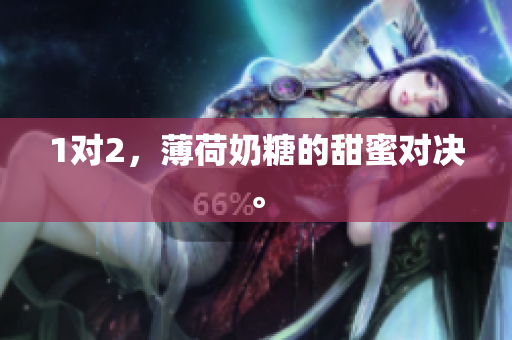 1对2，薄荷奶糖的甜蜜对决。