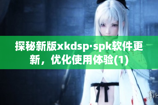 探秘新版xkdsp·spk软件更新，优化使用体验(1)