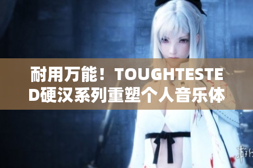 耐用万能！TOUGHTESTED硬汉系列重塑个人音乐体验