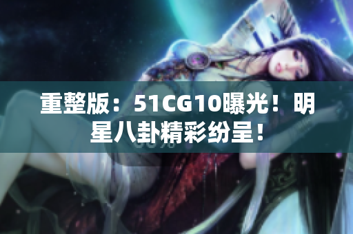 重整版：51CG10曝光！明星八卦精彩纷呈！
