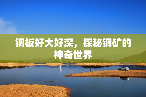 铜板好大好深，探秘铜矿的神奇世界
