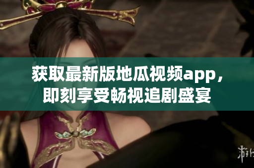 获取最新版地瓜视频app，即刻享受畅视追剧盛宴
