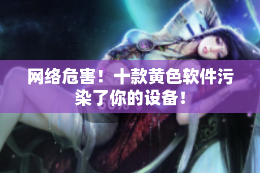 网络危害！十款黄色软件污染了你的设备！